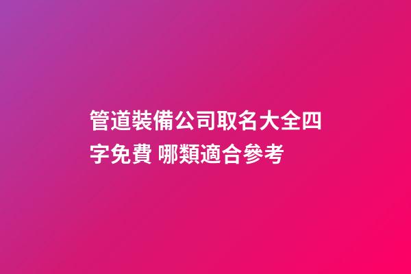管道裝備公司取名大全四字免費 哪類適合參考-第1張-公司起名-玄機派